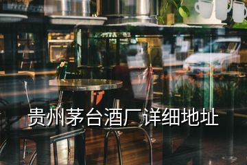 貴州茅臺(tái)酒廠詳細(xì)地址