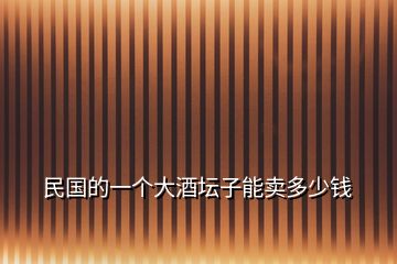 民國(guó)的一個(gè)大酒壇子能賣多少錢