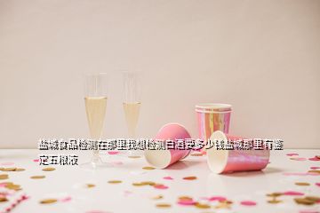 鹽城食品檢測在那里我想檢測白酒要多少錢鹽城那里有鑒定五糧液