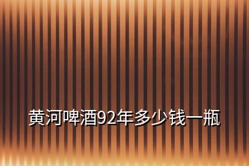 黃河啤酒92年多少錢(qián)一瓶