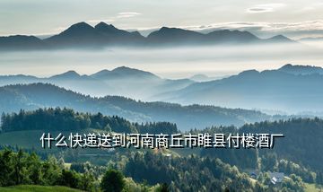 什么快遞送到河南商丘市睢縣付樓酒廠