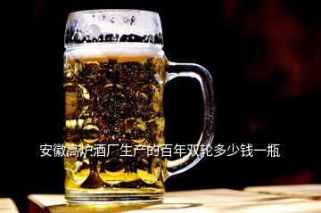 安徽高爐酒廠生產(chǎn)的百年雙輪多少錢一瓶