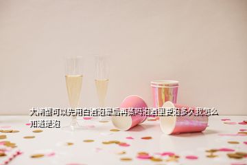 大閘蟹可以先用白酒泡暈后再蒸嗎泡酒里要泡多久我怎么知道是泡