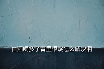 白酒喝多了胃里很燒怎么解決啊