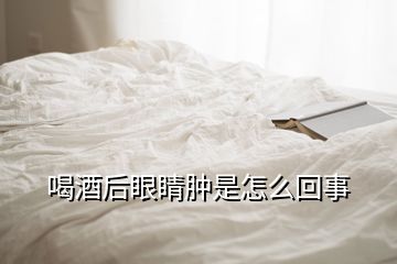 喝酒后眼睛腫是怎么回事