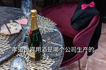 孝道貴賓用酒是哪個公司生產(chǎn)的