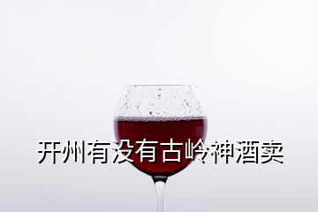 開州有沒有古嶺神酒賣