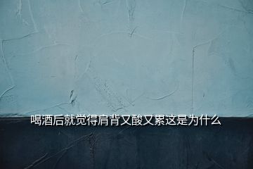 喝酒后就覺得肩背又酸又累這是為什么