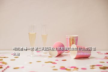 喝完酒 睡一覺(jué) 第二天起床臉上就都是紅血絲 什么原因 怎么治