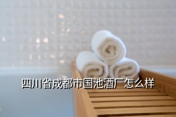 四川省成都市國池酒廠怎么樣