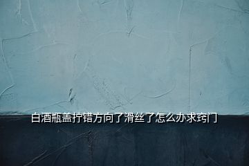 白酒瓶蓋擰錯(cuò)方向了滑絲了怎么辦求竅門