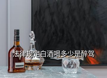 法律規(guī)定白酒喝多少是醉駕