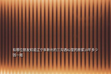 有哪位朋友知道遼寧阜新出的三溝酒42度的原漿10年多少錢一瓶