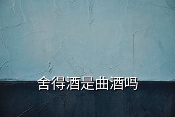 舍得酒是曲酒嗎