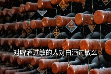 對啤酒過敏的人對白酒過敏么