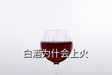 白酒為什會(huì)上火