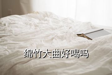 綿竹大曲好喝嗎