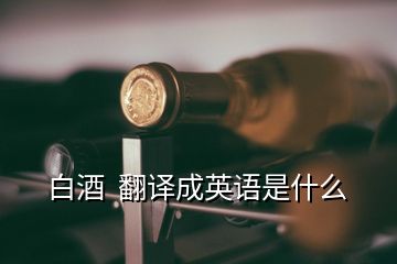 白酒  翻譯成英語(yǔ)是什么