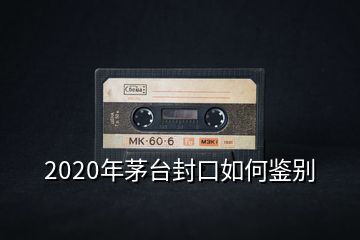 2020年茅臺(tái)封口如何鑒別