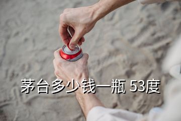 茅臺多少錢一瓶 53度