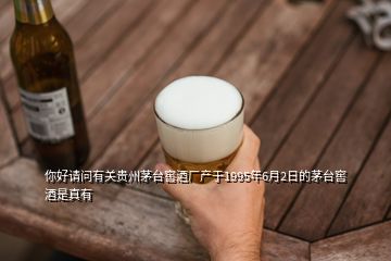 你好請問有關(guān)貴州茅臺窖酒廠產(chǎn)于1995年6月2日的茅臺窖酒是真有