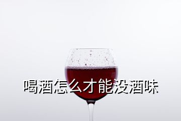 喝酒怎么才能沒(méi)酒味