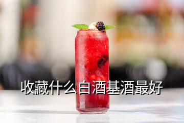 收藏什么白酒基酒最好