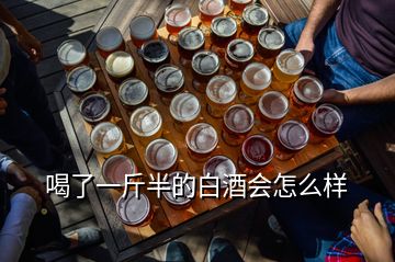 喝了一斤半的白酒會怎么樣