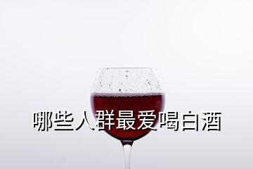 哪些人群最?lèi)?ài)喝白酒