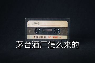 茅臺(tái)酒廠怎么來(lái)的