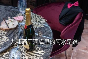 九江酒廠酒庫(kù)里的阿水是誰(shuí)