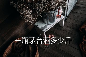 一瓶茅臺(tái)酒多少斤