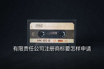 有限責(zé)任公司注冊商標(biāo)要怎樣申請