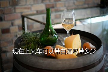 現(xiàn)在上火車可以帶白酒嗎帶多少