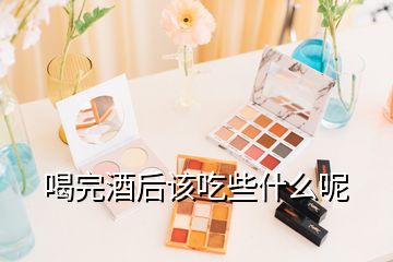 喝完酒后該吃些什么呢