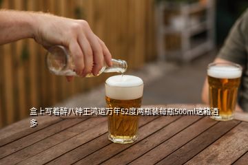 盒上寫著醉八神王鴻運萬年52度兩瓶裝每瓶500ml這箱酒多