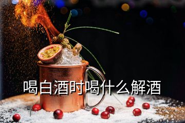 喝白酒時喝什么解酒