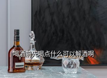 喝酒前先喝點什么可以解酒啊