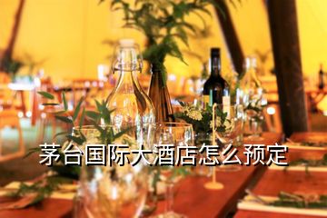 茅臺國際大酒店怎么預(yù)定