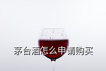 茅臺(tái)酒怎么申請(qǐng)購(gòu)買(mǎi)