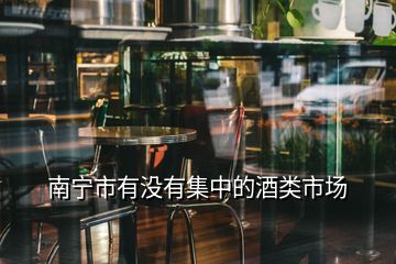 南寧市有沒(méi)有集中的酒類市場(chǎng)