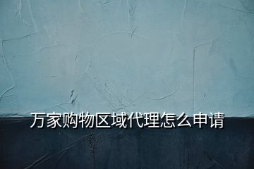 萬(wàn)家購(gòu)物區(qū)域代理怎么申請(qǐng)