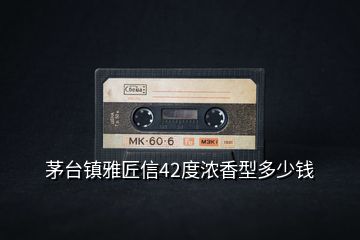 茅臺(tái)鎮(zhèn)雅匠信42度濃香型多少錢