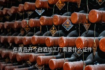 在青島開個(gè)白酒加工廠需要什么證件