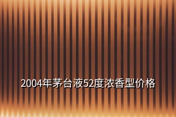 2004年茅臺(tái)液52度濃香型價(jià)格