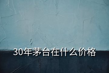 30年茅臺(tái)在什么價(jià)格