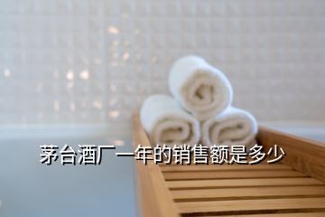 茅臺(tái)酒廠一年的銷售額是多少