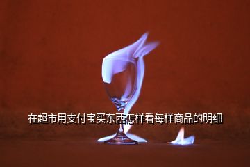 在超市用支付寶買東西怎樣看每樣商品的明細