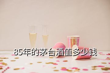 85年的茅臺酒值多少錢