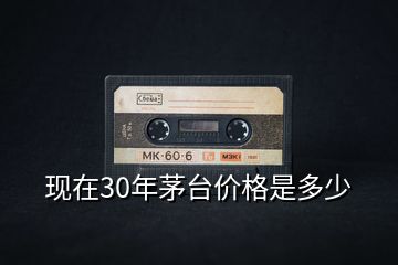 現(xiàn)在30年茅臺價格是多少